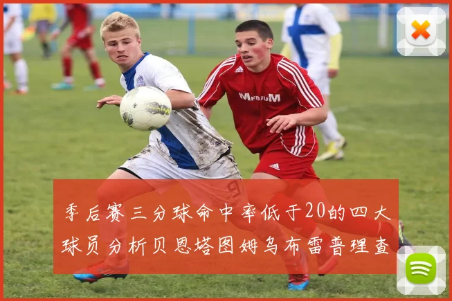季后赛三分球命中率低于20的四大球员分析贝恩塔图姆乌布雷普理查德表现探讨