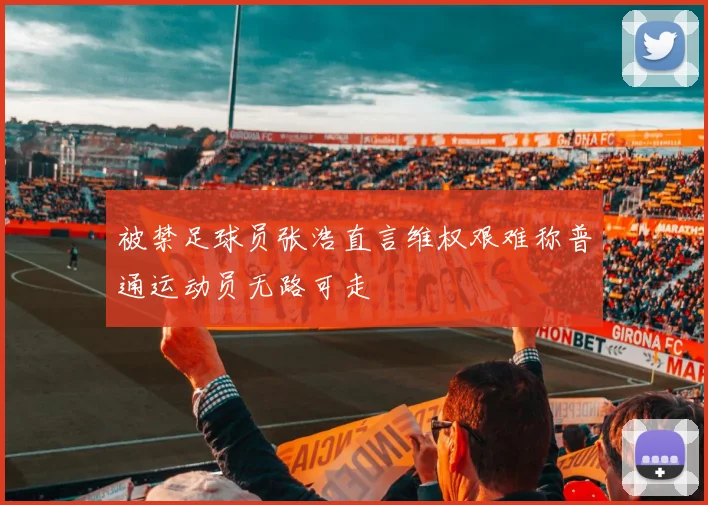 被禁足球员张浩直言维权艰难称普通运动员无路可走