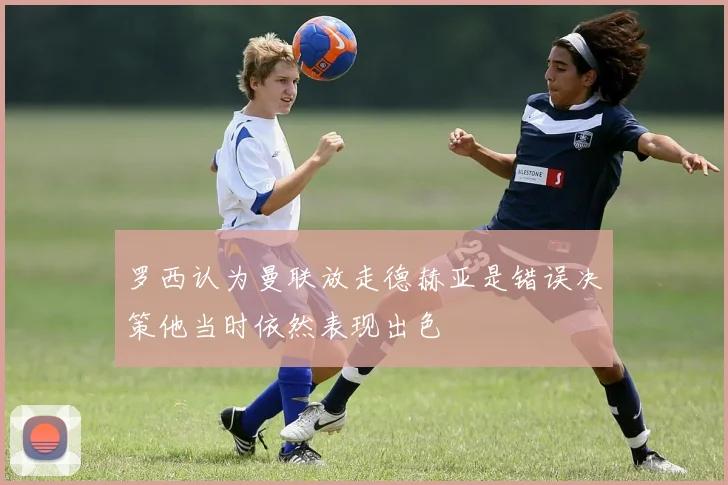 罗西认为曼联放走德赫亚是错误决策他当时依然表现出色
