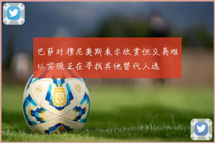 巴萨对穆尼奥斯表示欣赏但交易难以实现正在寻找其他替代人选