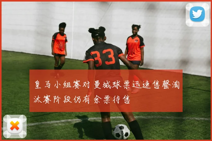 皇马小组赛对曼城球票迅速售罄淘汰赛阶段仍有余票待售