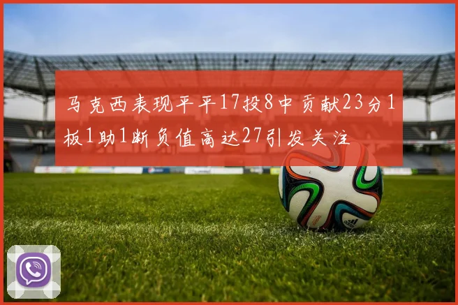 马克西表现平平17投8中贡献23分1板1助1断负值高达27引发关注