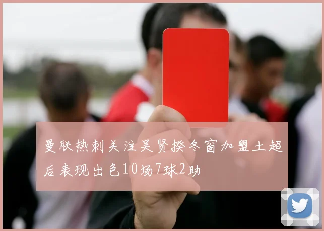 曼联热刺关注吴贤揆冬窗加盟土超后表现出色10场7球2助