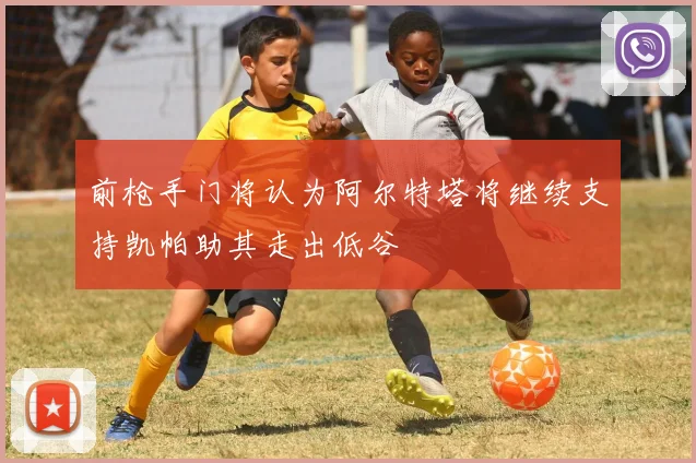 前枪手门将认为阿尔特塔将继续支持凯帕助其走出低谷