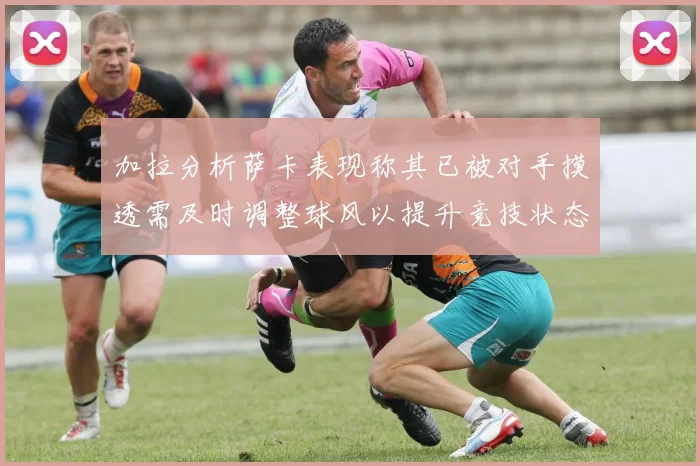 加拉分析萨卡表现称其已被对手摸透需及时调整球风以提升竞技状态