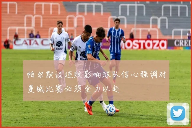 帕尔默谈连败影响球队信心强调对曼城比赛必须全力以赴