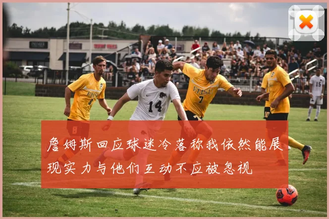 詹姆斯回应球迷冷落称我依然能展现实力与他们互动不应被忽视