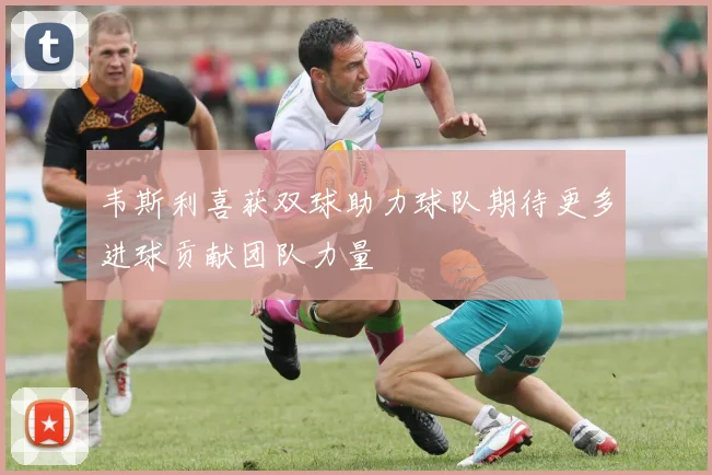 韦斯利喜获双球助力球队期待更多进球贡献团队力量