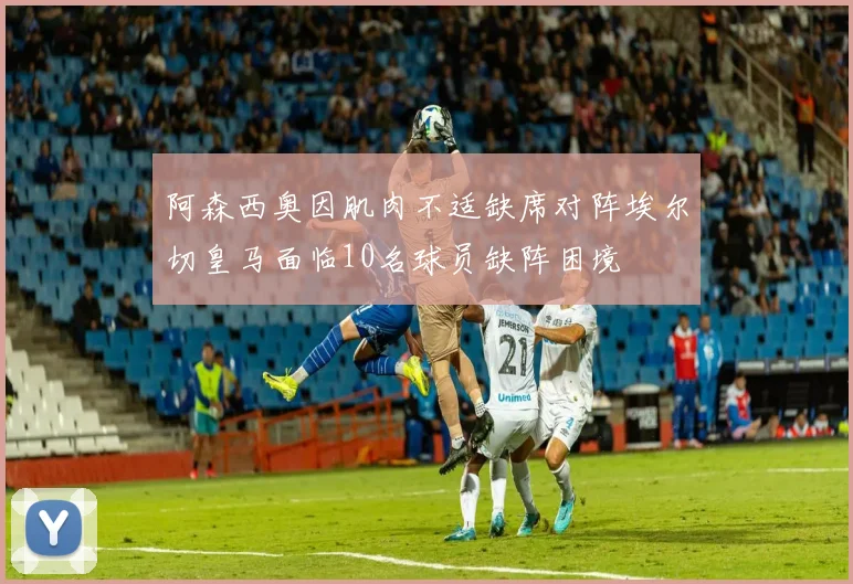 阿森西奥因肌肉不适缺席对阵埃尔切皇马面临10名球员缺阵困境