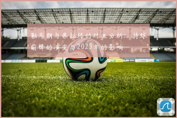 勒布朗与弗拉格的对决分析：持球前锋的演变与2023年的影响