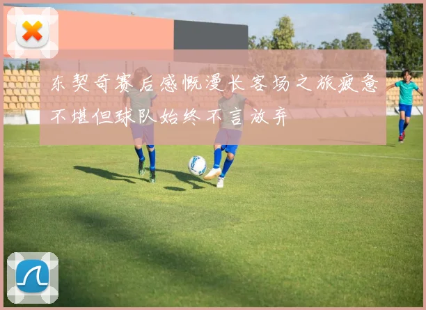 东契奇赛后感慨漫长客场之旅疲惫不堪但球队始终不言放弃