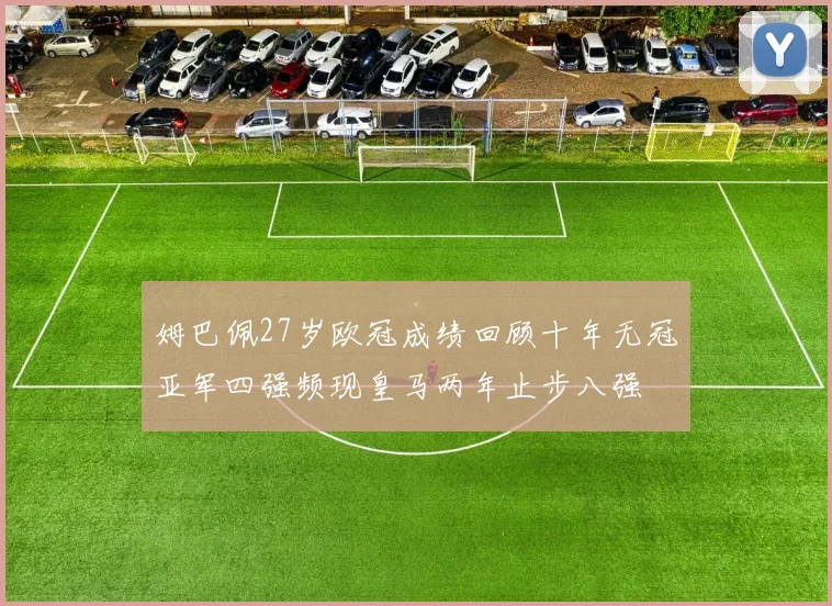 姆巴佩27岁欧冠成绩回顾十年无冠亚军四强频现皇马两年止步八强