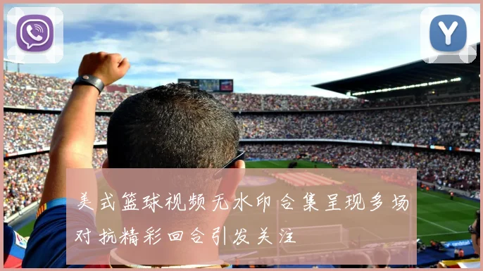 美式篮球视频无水印合集呈现多场对抗精彩回合引发关注