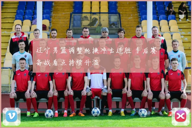 辽宁男篮调整轮换冲击连胜 季后赛备战看点持续升温