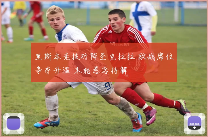 里斯本竞技对阵圣克拉拉 欧战席位争夺升温 末轮悬念待解