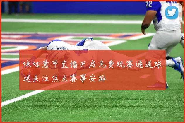 咪咕意甲直播开启免费观赛通道球迷关注焦点赛事安排