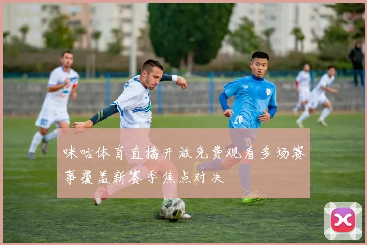 咪咕体育直播开放免费观看多场赛事覆盖新赛季焦点对决